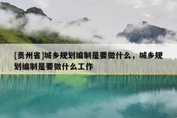 [貴州省]城鄉(xiāng)規(guī)劃編制是要做什么，城鄉(xiāng)規(guī)劃編制是要做什么工作