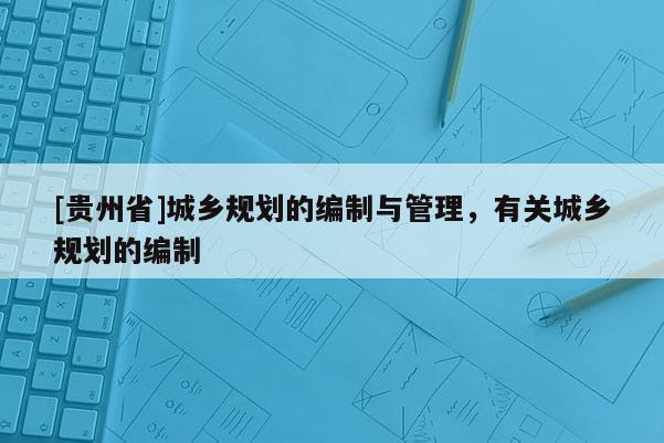 [貴州省]城鄉規劃的編制與管理，有關城鄉規劃的編制