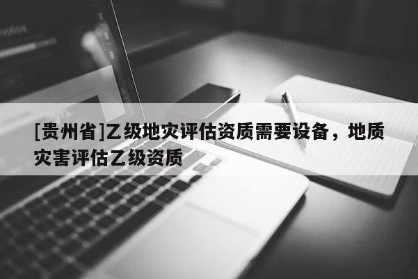 [貴州省]乙級(jí)地災(zāi)評(píng)估資質(zhì)需要設(shè)備，地質(zhì)災(zāi)害評(píng)估乙級(jí)資質(zhì)