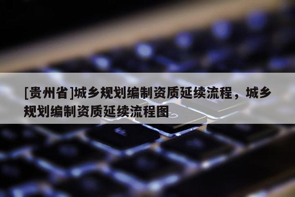 [貴州省]城鄉規劃編制資質延續流程，城鄉規劃編制資質延續流程圖
