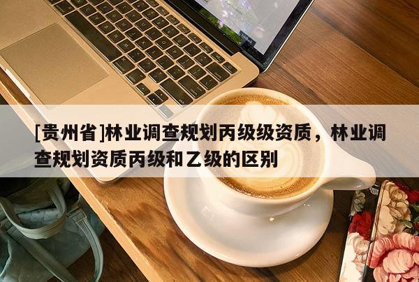 [貴州省]林業調查規劃丙級級資質，林業調查規劃資質丙級和乙級的區別