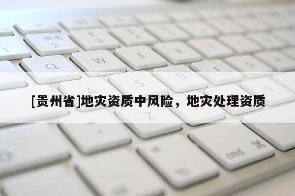 [貴州省]地災(zāi)資質(zhì)中風(fēng)險(xiǎn)，地災(zāi)處理資質(zhì)