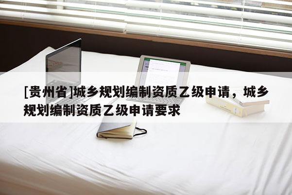 [貴州省]城鄉規劃編制資質乙級申請，城鄉規劃編制資質乙級申請要求