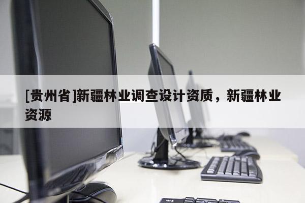 [貴州省]新疆林業(yè)調(diào)查設(shè)計(jì)資質(zhì)，新疆林業(yè)資源