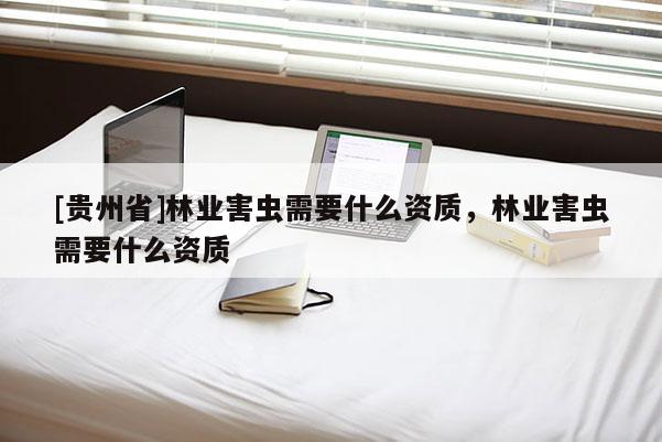 [貴州省]林業害蟲需要什么資質，林業害蟲需要什么資質