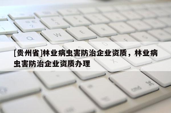 [貴州省]林業(yè)病蟲害防治企業(yè)資質(zhì)，林業(yè)病蟲害防治企業(yè)資質(zhì)辦理