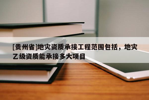 [貴州省]地災資質承接工程范圍包括，地災乙級資質能承接多大項目