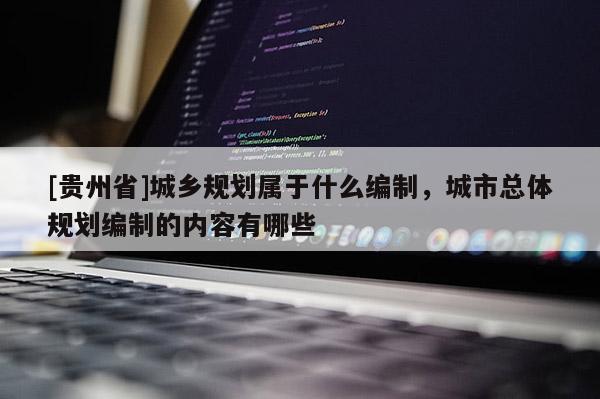 [貴州省]城鄉規劃屬于什么編制，城市總體規劃編制的內容有哪些