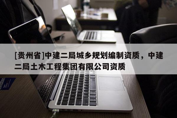 [貴州省]中建二局城鄉規劃編制資質，中建二局土木工程集團有限公司資質
