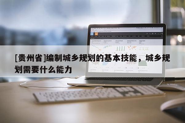[貴州省]編制城鄉規劃的基本技能，城鄉規劃需要什么能力