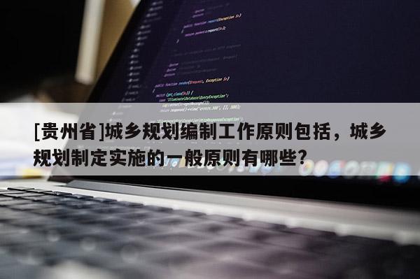 [貴州省]城鄉(xiāng)規(guī)劃編制工作原則包括，城鄉(xiāng)規(guī)劃制定實(shí)施的一般原則有哪些?