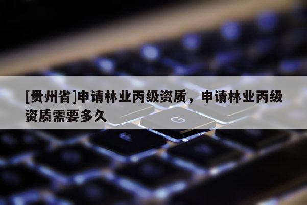 [貴州省]申請(qǐng)林業(yè)丙級(jí)資質(zhì)，申請(qǐng)林業(yè)丙級(jí)資質(zhì)需要多久