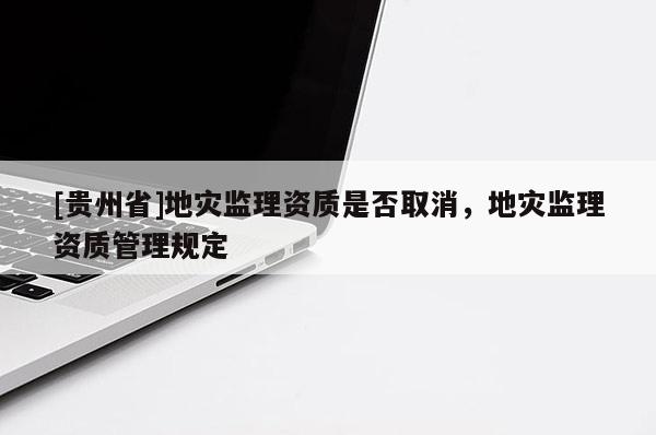 [貴州省]地災監(jiān)理資質(zhì)是否取消，地災監(jiān)理資質(zhì)管理規(guī)定
