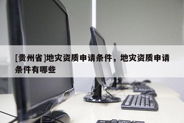 [貴州省]地災(zāi)資質(zhì)申請條件，地災(zāi)資質(zhì)申請條件有哪些