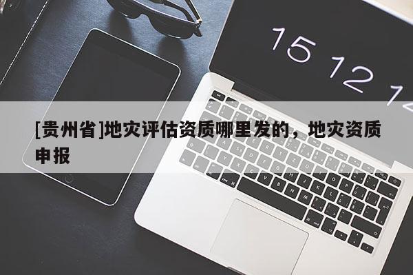 [貴州省]地災(zāi)評(píng)估資質(zhì)哪里發(fā)的，地災(zāi)資質(zhì)申報(bào)