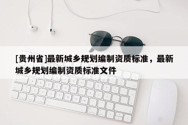 [貴州省]最新城鄉規劃編制資質標準，最新城鄉規劃編制資質標準文件