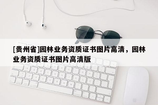 [貴州省]園林業務資質證書圖片高清，園林業務資質證書圖片高清版