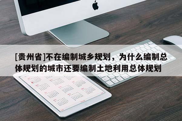 [貴州省]不在編制城鄉(xiāng)規(guī)劃，為什么編制總體規(guī)劃的城市還要編制土地利用總體規(guī)劃