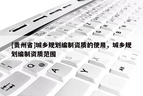 [貴州省]城鄉規劃編制資質的使用，城鄉規劃編制資質范圍