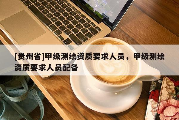 [貴州省]甲級測繪資質要求人員，甲級測繪資質要求人員配備