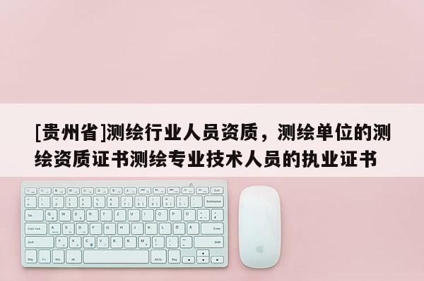 [貴州省]測繪行業(yè)人員資質(zhì)，測繪單位的測繪資質(zhì)證書測繪專業(yè)技術(shù)人員的執(zhí)業(yè)證書