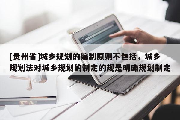 [貴州省]城鄉規劃的編制原則不包括，城鄉規劃法對城鄉規劃的制定的規是明確規劃制定