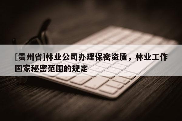 [貴州省]林業(yè)公司辦理保密資質(zhì)，林業(yè)工作國家秘密范圍的規(guī)定