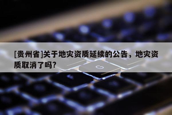 [貴州省]關于地災資質延續的公告，地災資質取消了嗎?