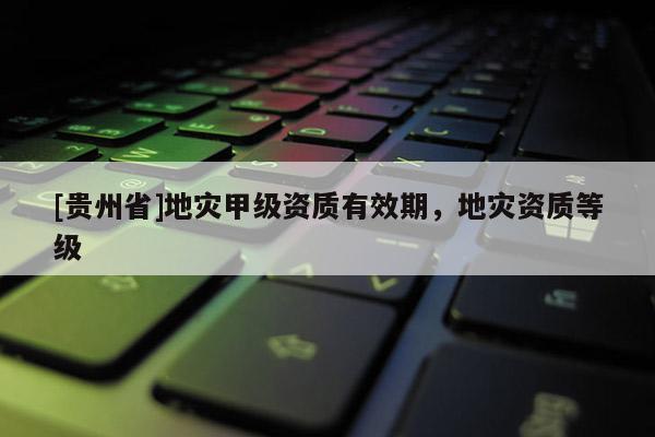[貴州省]地災甲級資質有效期，地災資質等級