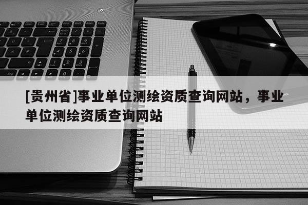 [貴州省]事業(yè)單位測繪資質(zhì)查詢網(wǎng)站，事業(yè)單位測繪資質(zhì)查詢網(wǎng)站