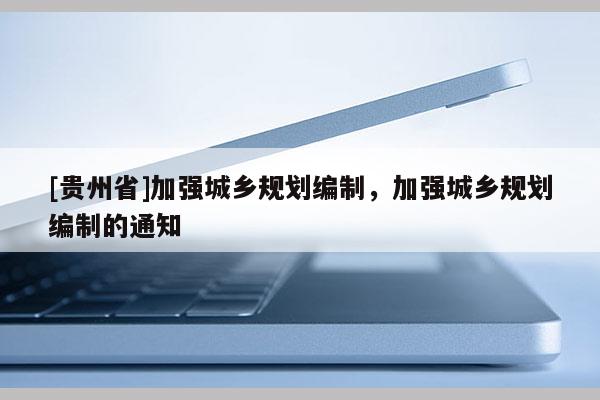 [貴州省]加強城鄉(xiāng)規(guī)劃編制，加強城鄉(xiāng)規(guī)劃編制的通知