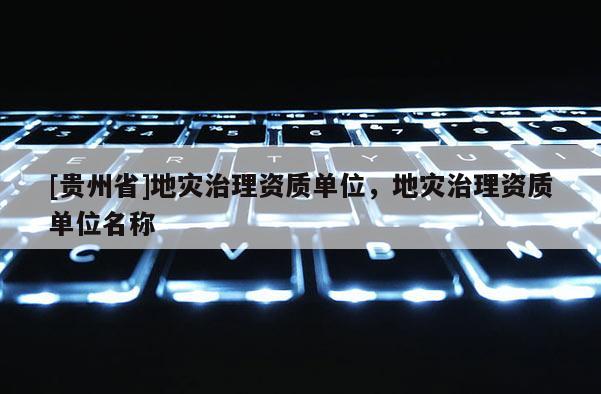 [貴州省]地災治理資質單位，地災治理資質單位名稱