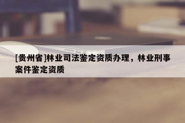 [貴州省]林業司法鑒定資質辦理，林業刑事案件鑒定資質