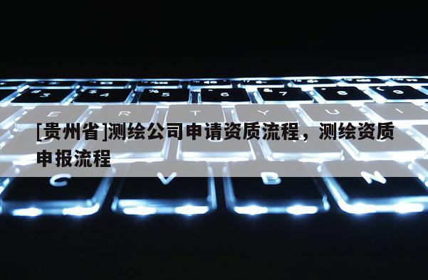 [貴州省]測繪公司申請資質(zhì)流程，測繪資質(zhì)申報流程