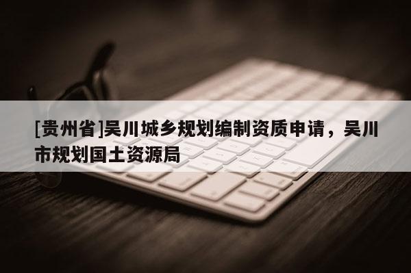 [貴州省]吳川城鄉規劃編制資質申請，吳川市規劃國土資源局