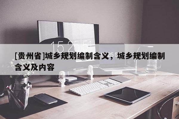 [貴州省]城鄉規劃編制含義，城鄉規劃編制含義及內容