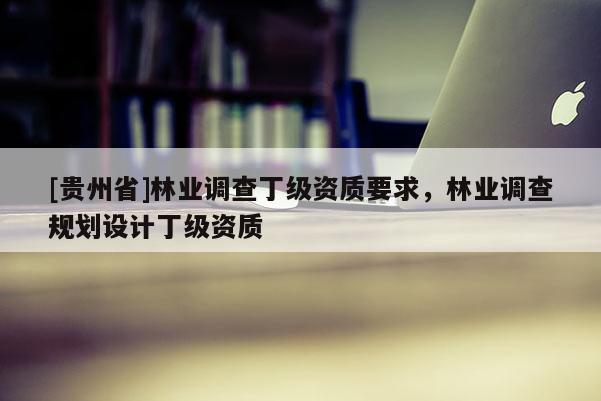 [貴州省]林業(yè)調(diào)查丁級資質(zhì)要求，林業(yè)調(diào)查規(guī)劃設(shè)計(jì)丁級資質(zhì)