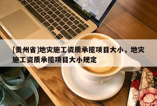 [貴州省]地災施工資質承攬項目大小，地災施工資質承攬項目大小規定