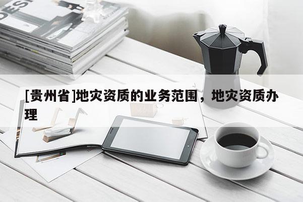[貴州省]地災資質的業務范圍，地災資質辦理