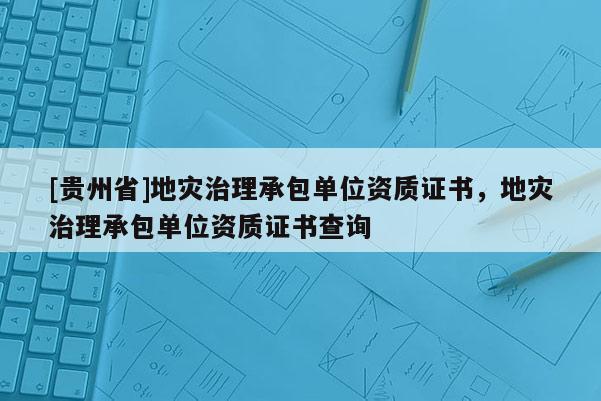 [貴州省]地災治理承包單位資質證書，地災治理承包單位資質證書查詢