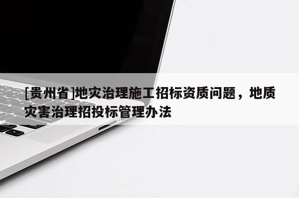[貴州省]地災治理施工招標資質問題，地質災害治理招投標管理辦法