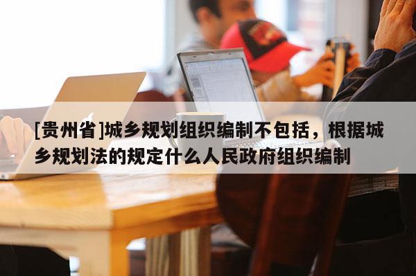 [貴州省]城鄉規劃組織編制不包括，根據城鄉規劃法的規定什么人民政府組織編制