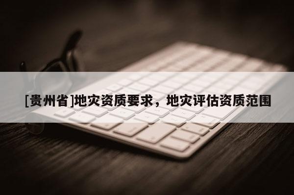 [貴州省]地災資質要求，地災評估資質范圍