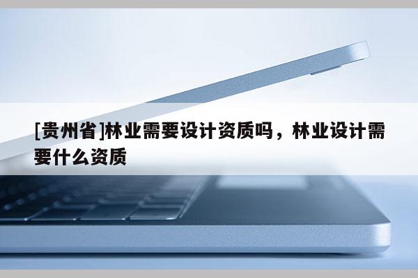 [貴州省]林業需要設計資質嗎，林業設計需要什么資質
