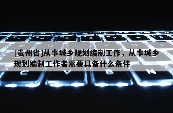 [貴州省]從事城鄉規劃編制工作，從事城鄉規劃編制工作者需要具備什么條件