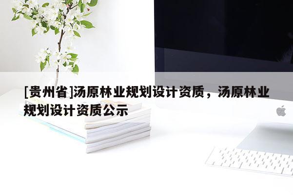 [貴州省]湯原林業規劃設計資質，湯原林業規劃設計資質公示