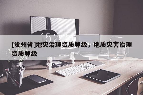 [貴州省]地災治理資質等級，地質災害治理資質等級