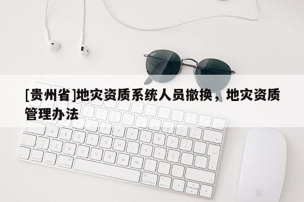 [貴州省]地災資質系統人員撤換，地災資質管理辦法