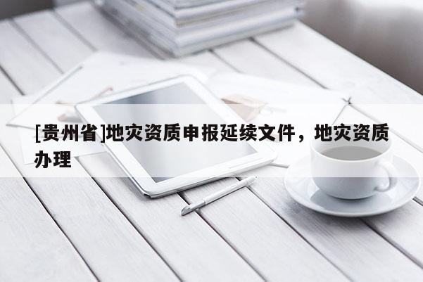 [貴州省]地災資質申報延續文件，地災資質辦理
