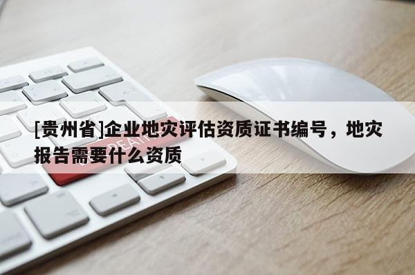 [貴州省]企業地災評估資質證書編號，地災報告需要什么資質